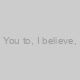 You to, I believe, 